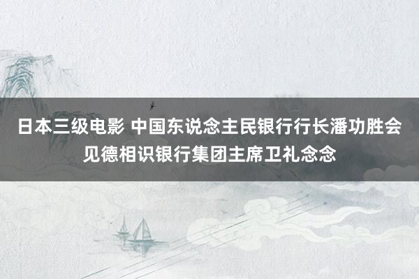 日本三级电影 中国东说念主民银行行长潘功胜会见德相识银行集团主席卫礼念念