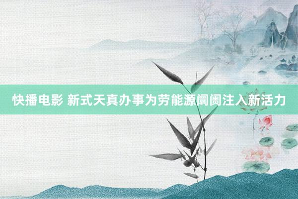 快播电影 新式天真办事为劳能源阛阓注入新活力