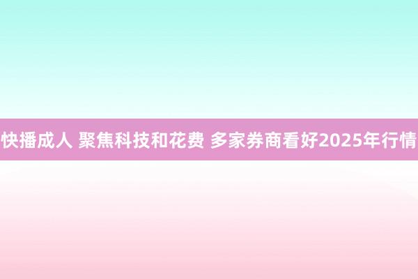 快播成人 聚焦科技和花费 多家券商看好2025年行情