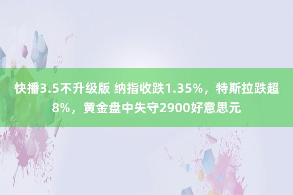 快播3.5不升级版 纳指收跌1.35%，特斯拉跌超8%，黄金盘中失守2900好意思元