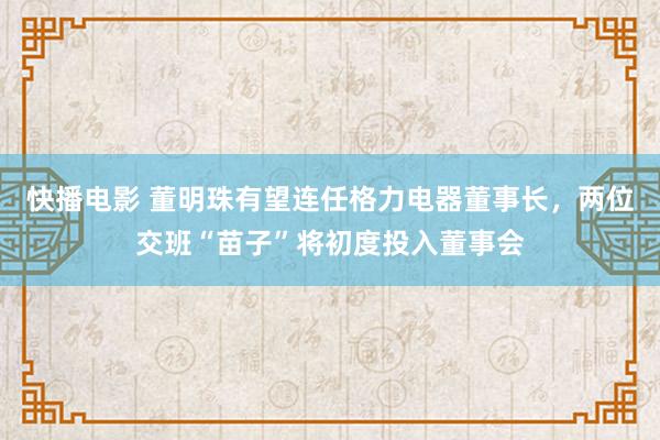 快播电影 董明珠有望连任格力电器董事长，两位交班“苗子”将初度投入董事会