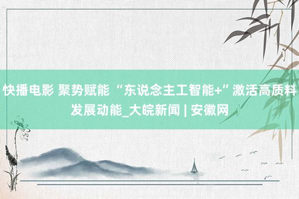 快播电影 聚势赋能 “东说念主工智能+”激活高质料发展动能_大皖新闻 | 安徽网