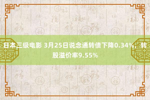 日本三级电影 3月25日说念通转债下降0.34%，转股溢价率9.55%