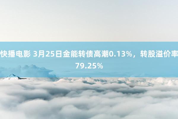 快播电影 3月25日金能转债高潮0.13%，转股溢价率79.25%