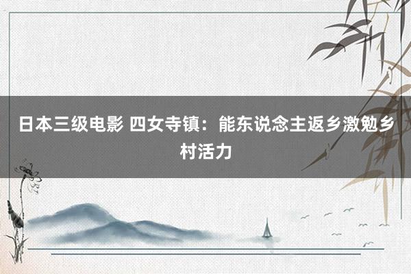 日本三级电影 四女寺镇：能东说念主返乡激勉乡村活力
