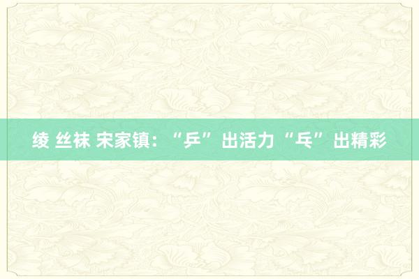 绫 丝袜 宋家镇：“乒” 出活力 “乓” 出精彩