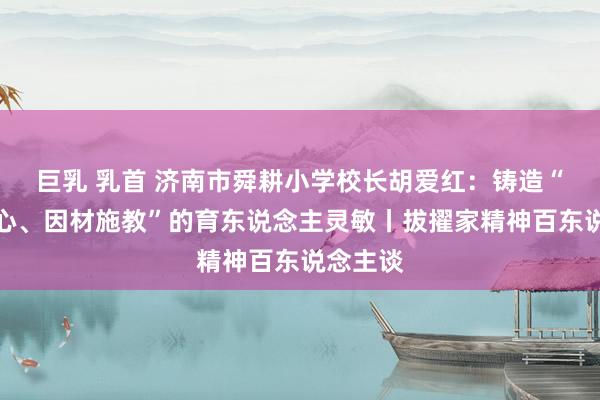 巨乳 乳首 济南市舜耕小学校长胡爱红：铸造“启智润心、因材施教”的育东说念主灵敏丨拔擢家精神百东说念主谈