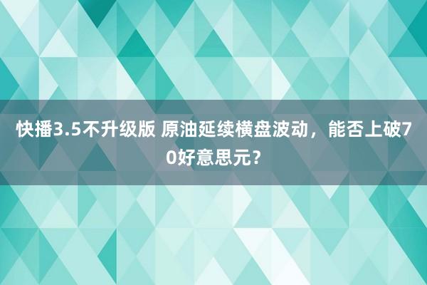 快播3.5不升级版 原油延续横盘波动，能否上破70好意思元？