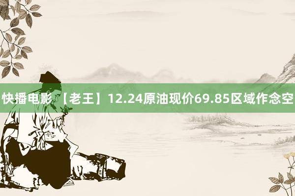 快播电影 【老王】12.24原油现价69.85区域作念空