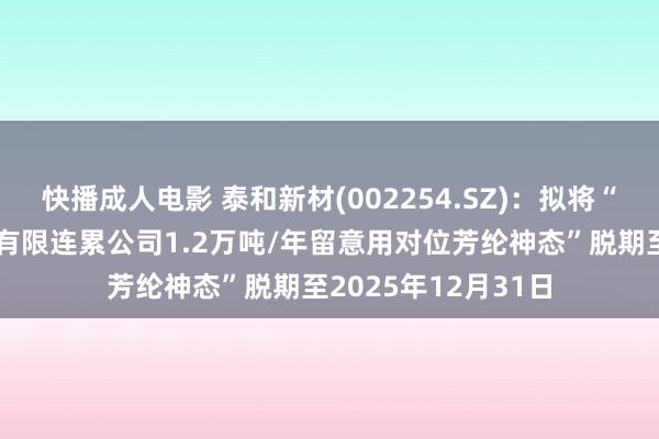快播成人电影 泰和新材(002254.SZ)：拟将“宁夏泰和芳纶纤维有限连累公司1.2万吨/年留意用对位芳纶神态”脱期至2025年12月31日