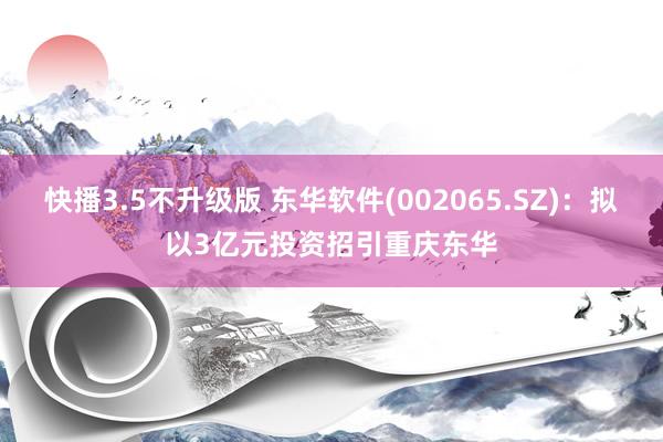 快播3.5不升级版 东华软件(002065.SZ)：拟以3亿元投资招引重庆东华