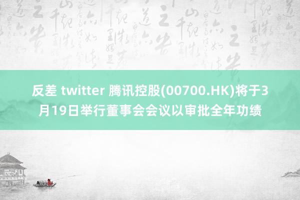 反差 twitter 腾讯控股(00700.HK)将于3月19日举行董事会会议以审批全年功绩