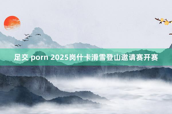 足交 porn 2025岗什卡滑雪登山邀请赛开赛
