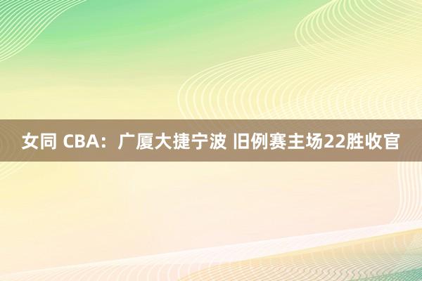 女同 CBA：广厦大捷宁波 旧例赛主场22胜收官