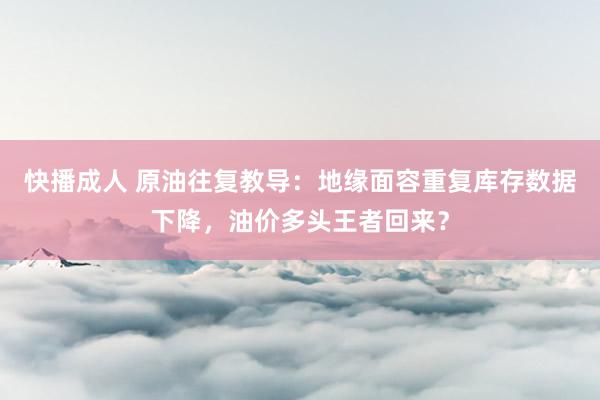 快播成人 原油往复教导：地缘面容重复库存数据下降，油价多头王者回来？