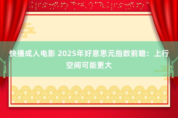 快播成人电影 2025年好意思元指数前瞻：上行空间可能更大