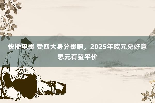 快播电影 受四大身分影响，2025年欧元兑好意思元有望平价