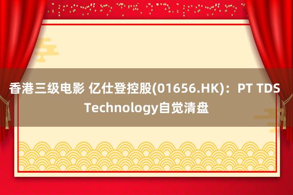香港三级电影 亿仕登控股(01656.HK)：PT TDS Technology自觉清盘