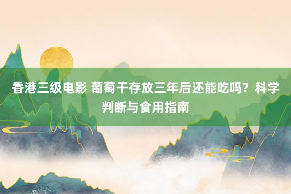 香港三级电影 葡萄干存放三年后还能吃吗？科学判断与食用指南