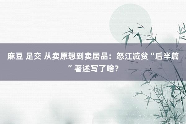麻豆 足交 从卖原想到卖居品：怒江减贫“后半篇”著述写了啥？