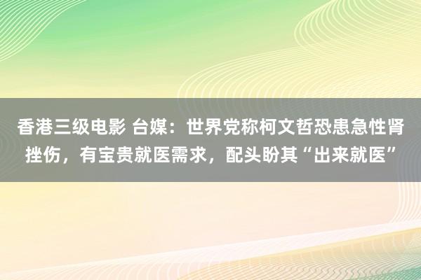 香港三级电影 台媒：世界党称柯文哲恐患急性肾挫伤，有宝贵就医需求，配头盼其“出来就医”
