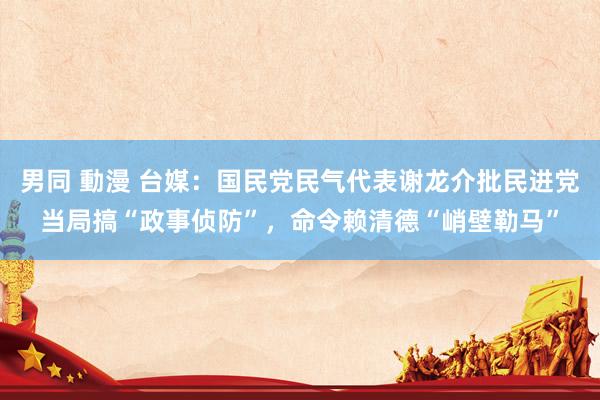 男同 動漫 台媒：国民党民气代表谢龙介批民进党当局搞“政事侦防”，命令赖清德“峭壁勒马”
