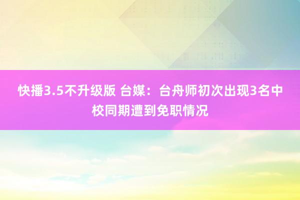 快播3.5不升级版 台媒：台舟师初次出现3名中校同期遭到免职情况