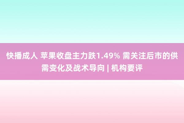 快播成人 苹果收盘主力跌1.49% 需关注后市的供需变化及战术导向 | 机构要评