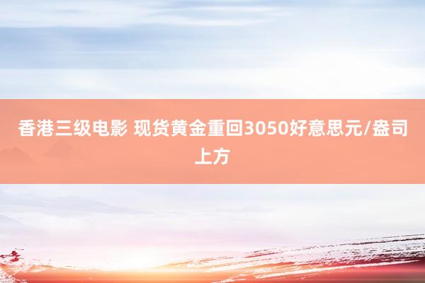 香港三级电影 现货黄金重回3050好意思元/盎司上方