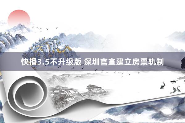 快播3.5不升级版 深圳官宣建立房票轨制