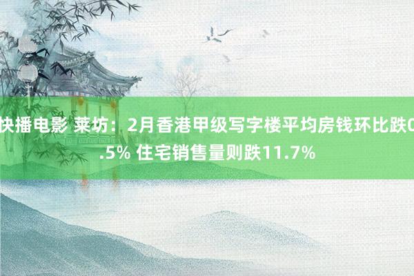快播电影 莱坊：2月香港甲级写字楼平均房钱环比跌0.5% 住宅销售量则跌11.7%