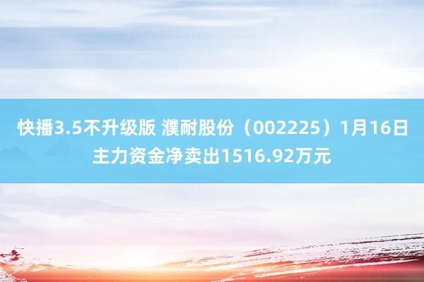 快播3.5不升级版 濮耐股份（002225）1月16日主力资金净卖出1516.92万元