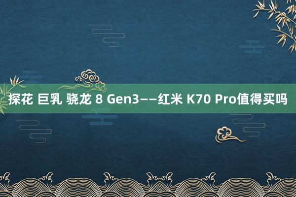 探花 巨乳 骁龙 8 Gen3——红米 K70 Pro值得买吗