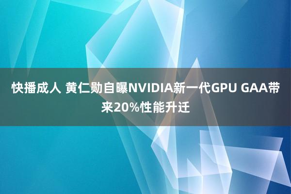 快播成人 黄仁勋自曝NVIDIA新一代GPU GAA带来20%性能升迁