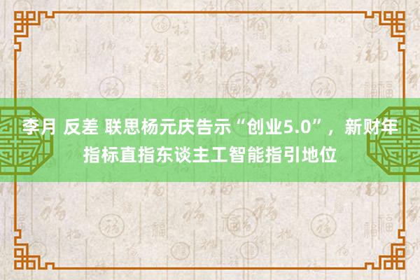 李月 反差 联思杨元庆告示“创业5.0”，新财年指标直指东谈主工智能指引地位