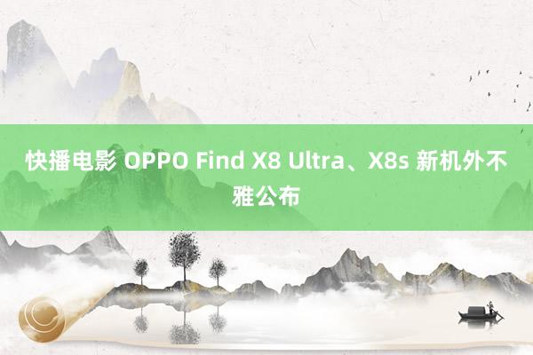 快播电影 OPPO Find X8 Ultra、X8s 新机外不雅公布
