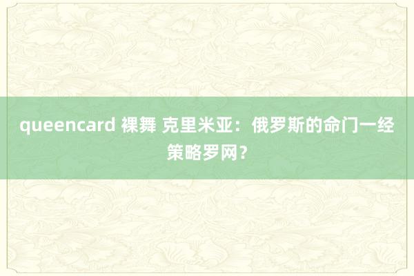 queencard 裸舞 克里米亚：俄罗斯的命门一经策略罗网？