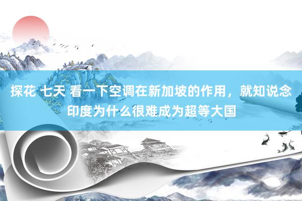探花 七天 看一下空调在新加坡的作用，就知说念印度为什么很难成为超等大国