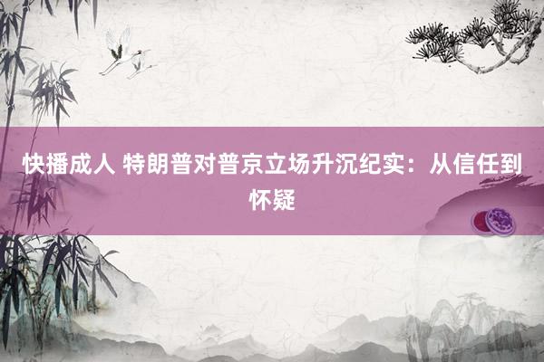 快播成人 特朗普对普京立场升沉纪实：从信任到怀疑