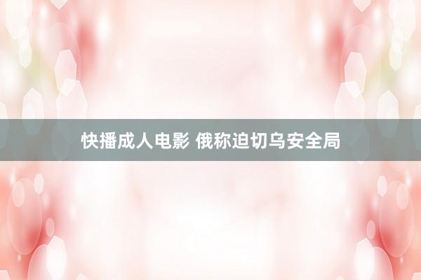 快播成人电影 俄称迫切乌安全局