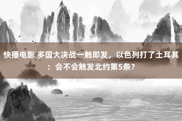 快播电影 多国大决战一触即发，以色列打了土耳其：会不会触发北约第5条？
