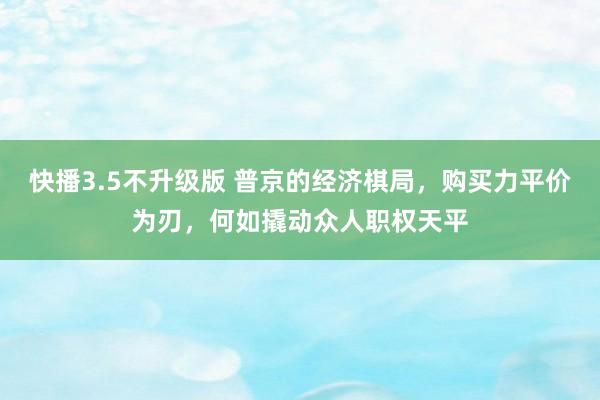 快播3.5不升级版 普京的经济棋局，购买力平价为刃，何如撬动众人职权天平