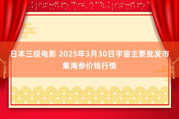 日本三级电影 2025年3月30日宇宙主要批发市集海参价钱行情