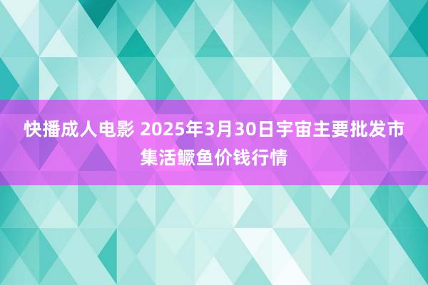 快播成人电影 2025年3月30日宇宙主要批发市集活鳜鱼价钱行情