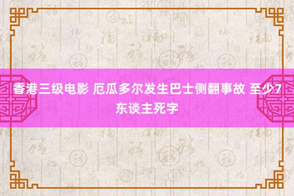 香港三级电影 厄瓜多尔发生巴士侧翻事故 至少7东谈主死字