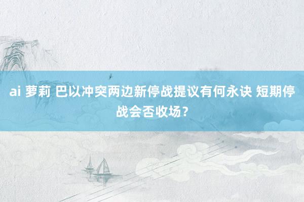 ai 萝莉 巴以冲突两边新停战提议有何永诀 短期停战会否收场？
