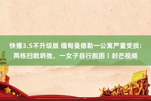 快播3.5不升级版 缅甸曼德勒一公寓严重受损：两栋扫数坍弛，一女子自行脱困丨封芒视频