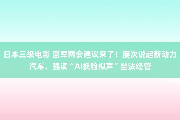 日本三级电影 雷军两会建议来了！屡次说起新动力汽车，强调“AI换脸拟声”坐法经管