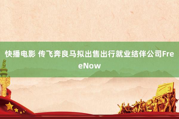 快播电影 传飞奔良马拟出售出行就业结伴公司FreeNow