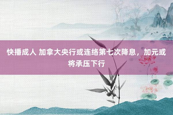 快播成人 加拿大央行或连络第七次降息，加元或将承压下行